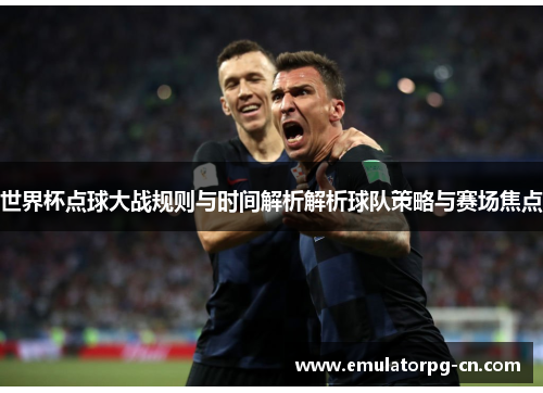 世界杯点球大战规则与时间解析解析球队策略与赛场焦点