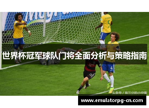 世界杯冠军球队门将全面分析与策略指南