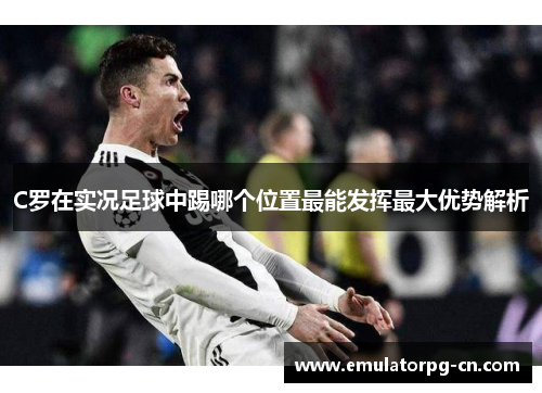 C罗在实况足球中踢哪个位置最能发挥最大优势解析