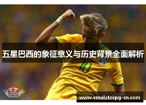 五星巴西的象征意义与历史背景全面解析