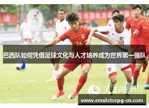 巴西队如何凭借足球文化与人才培养成为世界第一强队