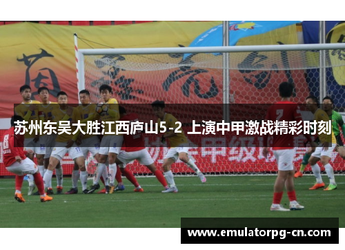 苏州东吴大胜江西庐山5-2 上演中甲激战精彩时刻