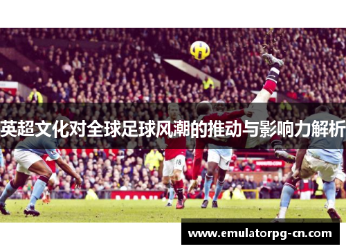 英超文化对全球足球风潮的推动与影响力解析
