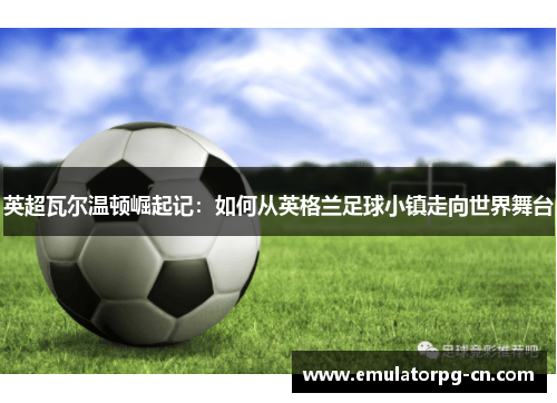 英超瓦尔温顿崛起记：如何从英格兰足球小镇走向世界舞台