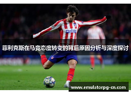 菲利克斯在马竞态度转变的背后原因分析与深度探讨 菲利克斯在马竞态度转变的背后原因分析与深度探讨