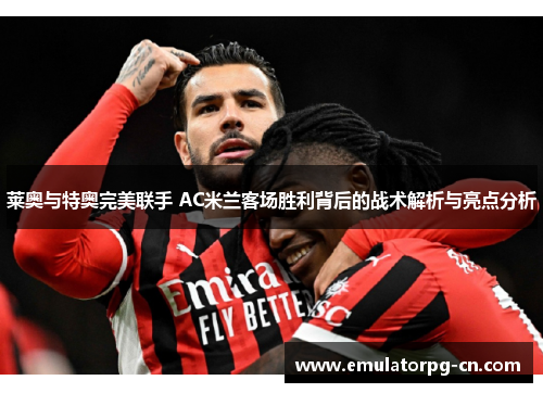 莱奥与特奥完美联手 AC米兰客场胜利背后的战术解析与亮点分析 莱奥与特奥完美联手 AC米兰客场胜利背后的战术解析与亮点分析