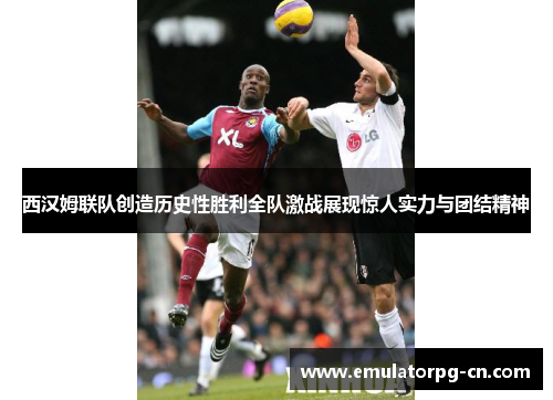 西汉姆联队创造历史性胜利全队激战展现惊人实力与团结精神 西汉姆联队创造历史性胜利全队激战展现惊人实力与团结精神