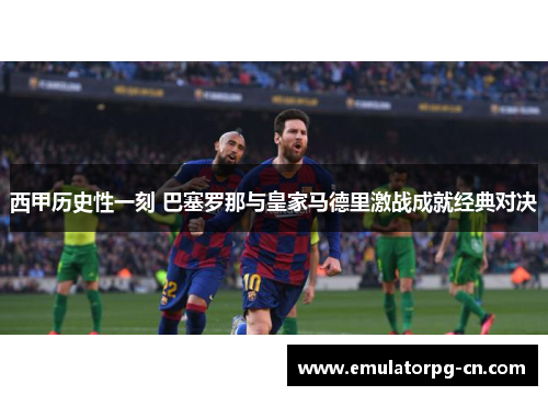 西甲历史性一刻 巴塞罗那与皇家马德里激战成就经典对决 西甲历史性一刻 巴塞罗那与皇家马德里激战成就经典对决