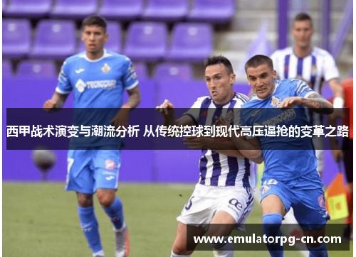 西甲战术演变与潮流分析 从传统控球到现代高压逼抢的变革之路 西甲战术演变与潮流分析 从传统控球到现代高压逼抢的变革之路