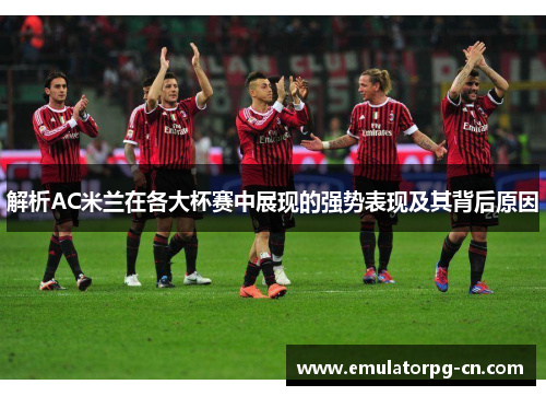 解析AC米兰在各大杯赛中展现的强势表现及其背后原因 解析AC米兰在各大杯赛中展现的强势表现及其背后原因