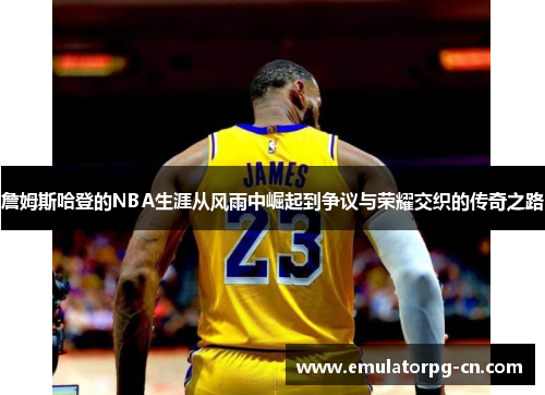 詹姆斯哈登的NBA生涯从风雨中崛起到争议与荣耀交织的传奇之路 詹姆斯哈登的NBA生涯从风雨中崛起到争议与荣耀交织的传奇之路