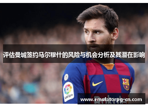 评估曼城签约马尔穆什的风险与机会分析及其潜在影响 评估曼城签约马尔穆什的风险与机会分析及其潜在影响