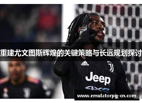 重建尤文图斯辉煌的关键策略与长远规划探讨 重建尤文图斯辉煌的关键策略与长远规划探讨
