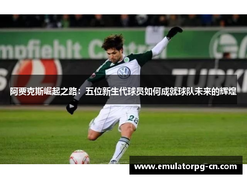 阿贾克斯崛起之路：五位新生代球员如何成就球队未来的辉煌