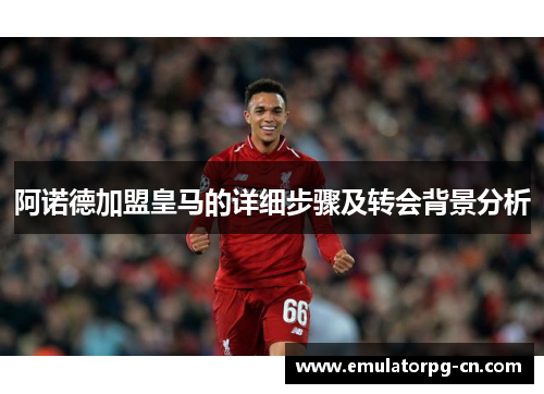阿诺德加盟皇马的详细步骤及转会背景分析