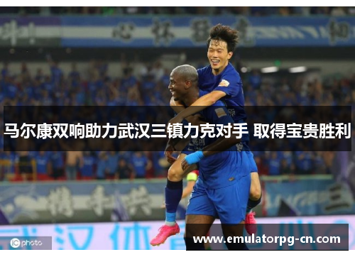 马尔康双响助力武汉三镇力克对手 取得宝贵胜利 马尔康双响助力武汉三镇力克对手 取得宝贵胜利