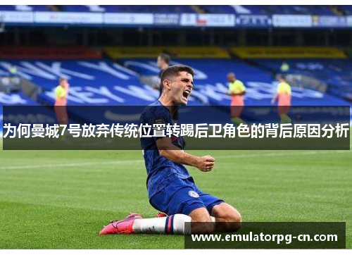为何曼城7号放弃传统位置转踢后卫角色的背后原因分析 为何曼城7号放弃传统位置转踢后卫角色的背后原因分析
