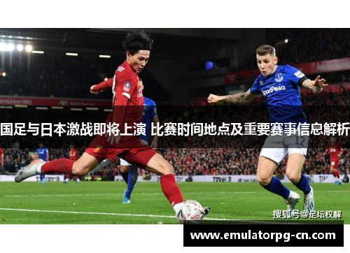 国足与日本激战即将上演 比赛时间地点及重要赛事信息解析