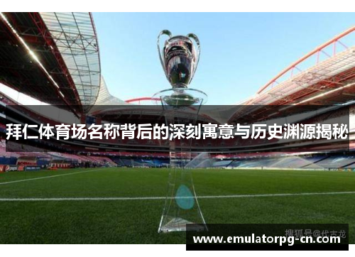 拜仁体育场名称背后的深刻寓意与历史渊源揭秘 拜仁体育场名称背后的深刻寓意与历史渊源揭秘