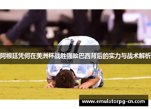 阿根廷凭何在美洲杯战胜强敌巴西背后的实力与战术解析