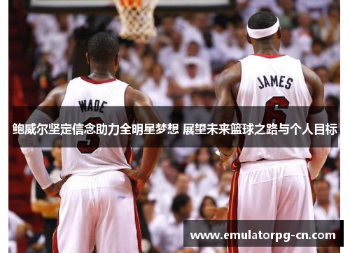 鲍威尔坚定信念助力全明星梦想 展望未来篮球之路与个人目标