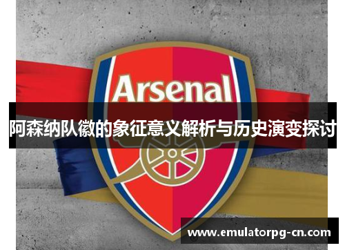 阿森纳队徽的象征意义解析与历史演变探讨 阿森纳队徽的象征意义解析与历史演变探讨