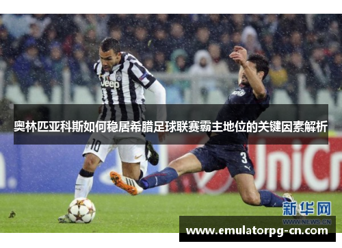 奥林匹亚科斯如何稳居希腊足球联赛霸主地位的关键因素解析