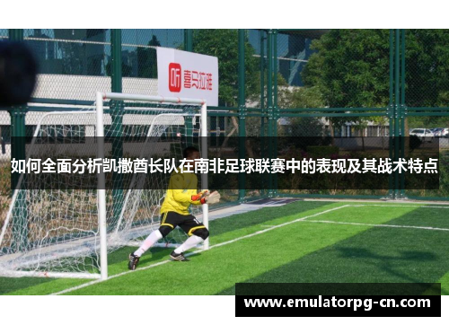 如何全面分析凯撒酋长队在南非足球联赛中的表现及其战术特点