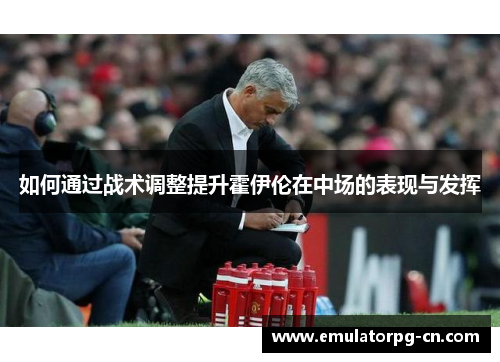 如何通过战术调整提升霍伊伦在中场的表现与发挥 如何通过战术调整提升霍伊伦在中场的表现与发挥