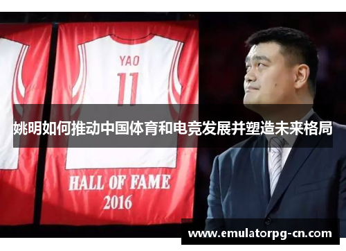 姚明如何推动中国体育和电竞发展并塑造未来格局 姚明如何推动中国体育和电竞发展并塑造未来格局