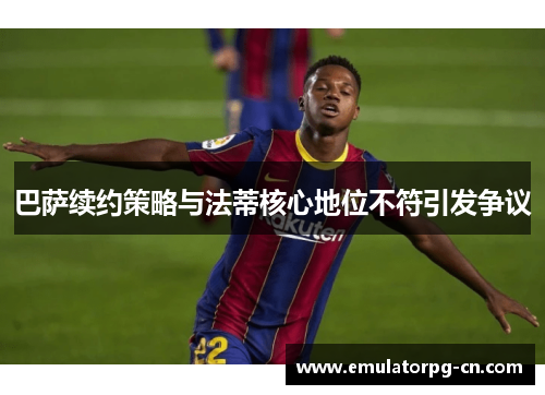 巴萨续约策略与法蒂核心地位不符引发争议 巴萨续约策略与法蒂核心地位不符引发争议