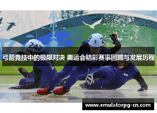 弓箭竞技中的极限对决 奥运会精彩赛事回顾与发展历程 弓箭竞技中的极限对决 奥运会精彩赛事回顾与发展历程