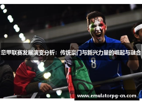 意甲联赛发展演变分析:传统豪门与新兴力量的崛起与融合 意甲联赛发展演变分析:传统豪门与新兴力量的崛起与融合