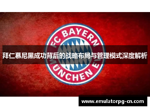 拜仁慕尼黑成功背后的战略布局与管理模式深度解析