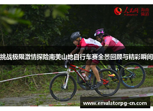挑战极限激情探险南美山地自行车赛全景回顾与精彩瞬间