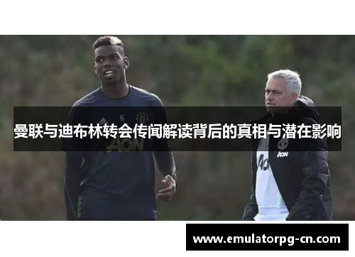 曼联与迪布林转会传闻解读背后的真相与潜在影响