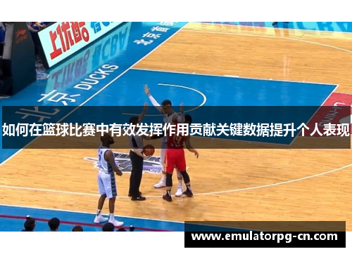 如何在篮球比赛中有效发挥作用贡献关键数据提升个人表现 如何在篮球比赛中有效发挥作用贡献关键数据提升个人表现