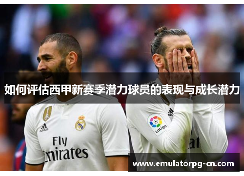 如何评估西甲新赛季潜力球员的表现与成长潜力 如何评估西甲新赛季潜力球员的表现与成长潜力