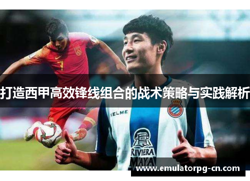 打造西甲高效锋线组合的战术策略与实践解析