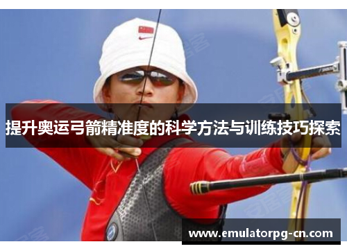 提升奥运弓箭精准度的科学方法与训练技巧探索
