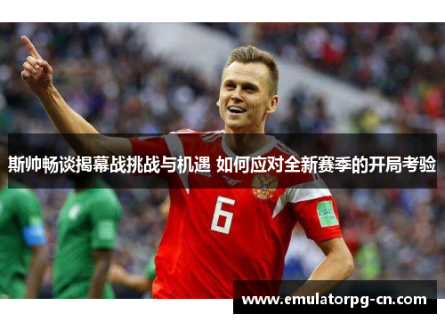 斯帅畅谈揭幕战挑战与机遇 如何应对全新赛季的开局考验