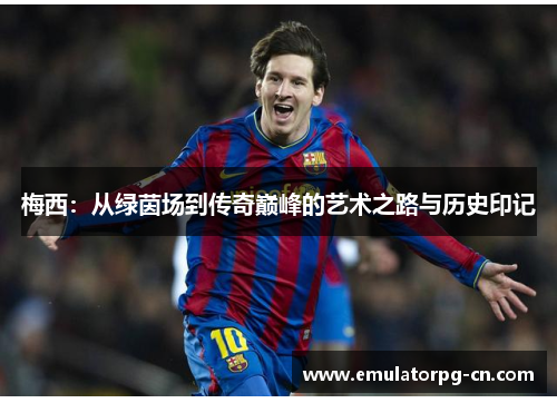 梅西:从绿茵场到传奇巅峰的艺术之路与历史印记 梅西:从绿茵场到传奇巅峰的艺术之路与历史印记