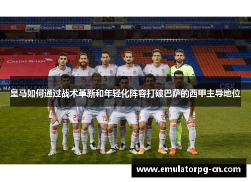皇马如何通过战术革新和年轻化阵容打破巴萨的西甲主导地位