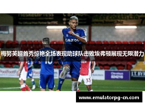 梅努英超首秀惊艳全场表现助球队击败埃弗顿展现无限潜力