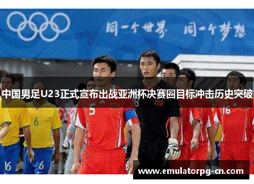 中国男足U23正式宣布出战亚洲杯决赛圈目标冲击历史突破