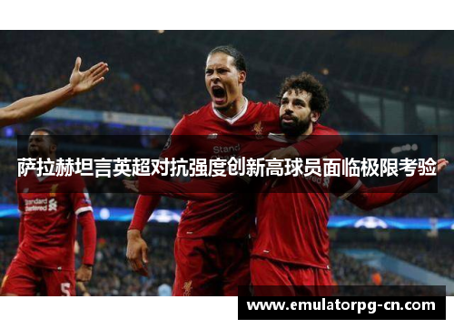 萨拉赫坦言英超对抗强度创新高球员面临极限考验 萨拉赫坦言英超对抗强度创新高球员面临极限考验