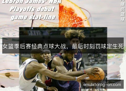 女篮季后赛经典点球大战，最后时刻罚球定生死