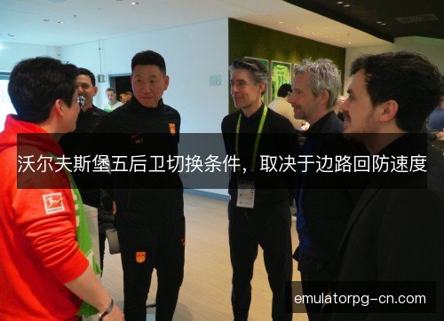沃尔夫斯堡五后卫切换条件，取决于边路回防速度