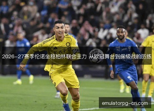2026-27赛季伦诺坐稳柏林联合主力 从欧冠舞台到保级战的历练
