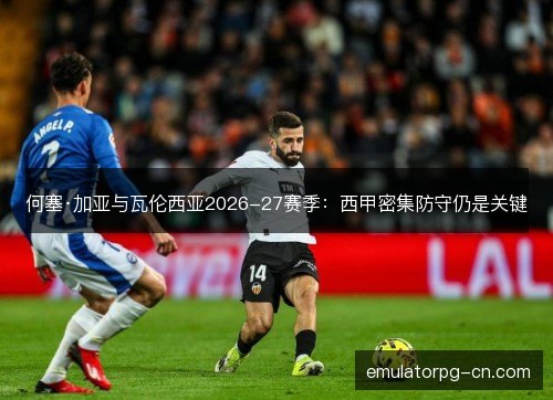 何塞·加亚与瓦伦西亚2026-27赛季：西甲密集防守仍是关键